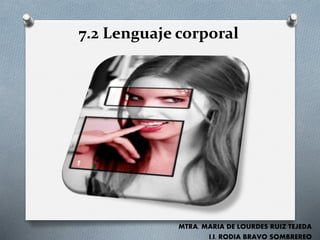 7.2 Lenguaje corporal
MTRA. MARIA DE LOURDES RUIZ TEJEDA
I.I. RODIA BRAVO SOMBREREO
 