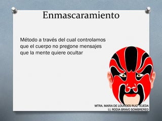 Enmascaramiento
Método a través del cual controlamos
que el cuerpo no pregone mensajes
que la mente quiere ocultar
MTRA. MARIA DE LOURDES RUIZ TEJEDA
I.I. RODIA BRAVO SOMBREREO
 