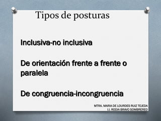 Tipos de posturas
Inclusiva-no inclusiva
De orientación frente a frente o
paralela
De congruencia-incongruencia
MTRA. MARIA DE LOURDES RUIZ TEJEDA
I.I. RODIA BRAVO SOMBREREO
 