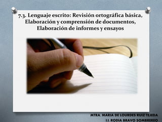 7.3. Lenguaje escrito: Revisión ortográfica básica,
Elaboración y comprensión de documentos,
Elaboración de informes y ensayos
MTRA. MARIA DE LOURDES RUIZ TEJEDA
I.I. RODIA BRAVO SOMBREREO
 