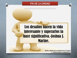 Los desafíos hacen la vida
interesante y superarlos la
hace significativa.-Joshua J.
Marine.
FIN DE LA UNIDAD
MTRA. MARIA DE LOURDES RUIZ TEJEDA
I.I. RODIA BRAVO SOMBREREO
 