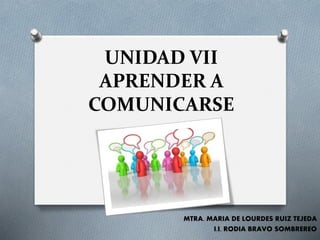 UNIDAD VII
APRENDER A
COMUNICARSE
MTRA. MARIA DE LOURDES RUIZ TEJEDA
I.I. RODIA BRAVO SOMBREREO
 