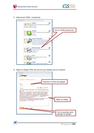 P á g i n a | - 298 -
3. Seleccionar HTML / JavaScript
4. Pegar el código HTML del servicio que deseas que se muestre
Clic en HTML/JavaScript
Pegar el código
Ingresar el título del gadget
Clic en guardar para
agregar el gadget
 