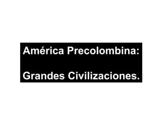América Precolombina:
Grandes Civilizaciones.
 