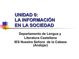 UNIDAD 0:  LA INFORMACIÓN  EN LA SOCIEDAD   Departamento de Lengua y  Literatura Castellana IES Nuestra Señora  de la Cabeza (Andújar) 