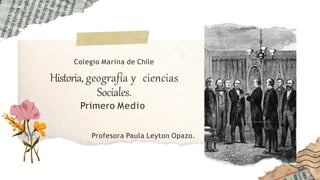 Profesora Paula Leyton Opazo.
Colegio Marina de Chile
Historia, geografía y ciencias
Sociales.
Primero Medio
 