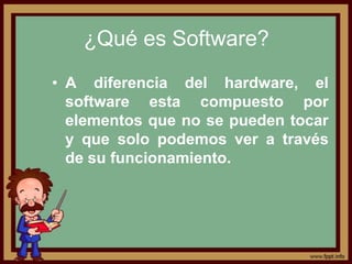 ¿Qué es Software?
• A diferencia del hardware, el
  software esta compuesto por
  elementos que no se pueden tocar
  y que solo podemos ver a través
  de su funcionamiento.
 