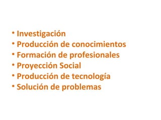 Investigación Producción de conocimientos Formación de profesionales Proyección Social Producción de tecnología Solución de problemas 