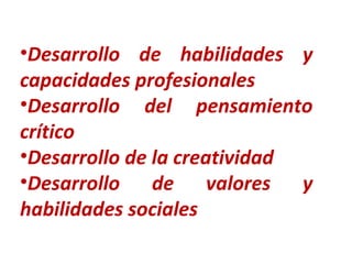 Desarrollo de habilidades y capacidades profesionales Desarrollo del pensamiento crítico Desarrollo de la creatividad Desarrollo de valores y habilidades sociales 