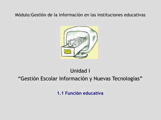 Módulo: Gestión de la información en las instituciones educativas   Unidad I “ Gestión Escolar Información y Nuevas Tecnologías” 1.1 Función educativa 