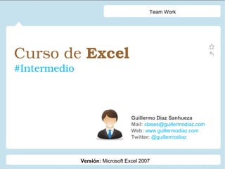 Curso de Excel 
#Intermedio
Guillermo Díaz Sanhueza
Mail: clases@guillermodiaz.com
Web: www.guillermodiaz.com
Twitter: @guillermodiaz
Team Work
Versión: Microsoft Excel 2007
 