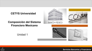Composición del Sistema
Financiero Mexicano
Unidad 1
Servicios Bancarios y Financieros
CETYS Universidad
 