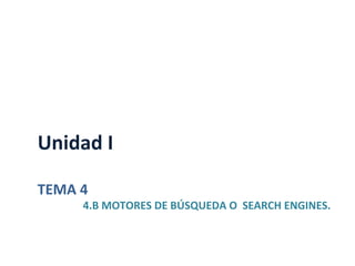 Unidad	
  I	
  
	
  
TEMA	
  4	
  
	
  	
  	
  	
  	
  	
  	
  	
  	
  	
  	
  	
  	
  	
  	
  	
  	
  4.B	
  MOTORES	
  DE	
  BÚSQUEDA	
  O	
  	
  SEARCH	
  ENGINES.	
  
	
  
 