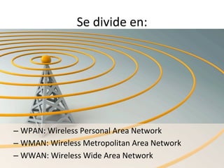 Se	
  divide	
  en:	
  
– WPAN:	
  Wireless	
  Personal	
  Area	
  Network	
  
– WMAN:	
  Wireless	
  Metropolitan	
  Area	
  Network	
  
– WWAN:	
  Wireless	
  Wide	
  Area	
  Network	
  
 
