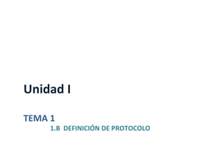 TEMA	
  1	
  
	
  	
  	
  	
  	
  	
  	
  	
  	
  	
  	
  	
  	
  	
  	
  	
  1.B	
  	
  DEFINICIÓN	
  DE	
  PROTOCOLO	
  
	
  
Unidad	
  I	
  
	
  
 