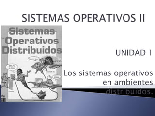 SISTEMAS OPERATIVOS II UNIDAD 1 Los sistemas operativos en ambientes distribuidos. 