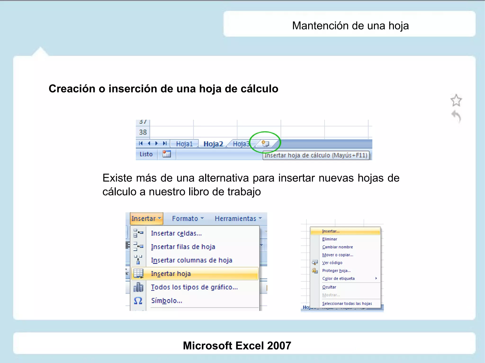 Mantención de una hoja Creación o inserción de una hoja de cálculo Existe más de una alternativa para insertar nuevas hojas de cálculo a nuestro libro de trabajo Microsoft Excel 2007 