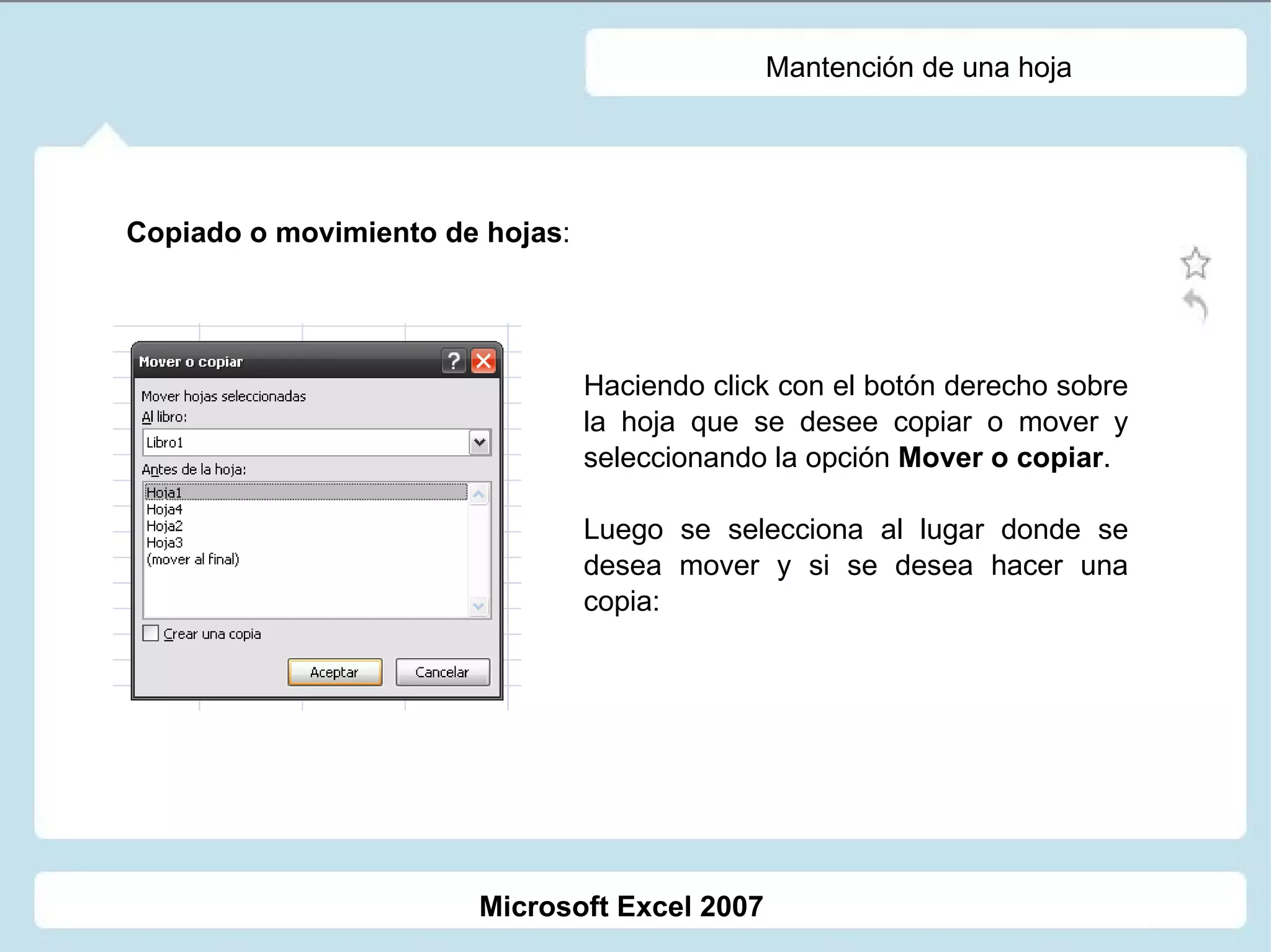 Mantención de una hoja Copiado o movimiento de hojas :  Haciendo click con el botón derecho sobre la hoja que se desee copiar o mover y seleccionando la opción  Mover o copiar . Luego se selecciona al lugar donde se desea mover y si se desea hacer una copia: Microsoft Excel 2007 