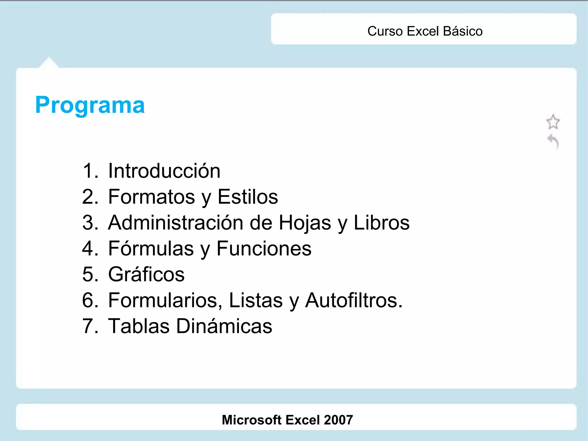 Microsoft Excel 2007 Curso Excel Básico Programa Introducción Formatos y Estilos Administración de Hojas y Libros Fórmulas y Funciones Gráficos Formularios, Listas y Autofiltros. Tablas Dinámicas 