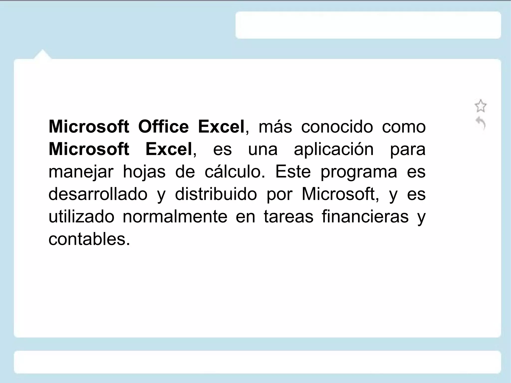 Microsoft Office Excel , más conocido como  Microsoft Excel , es una aplicación para manejar hojas de cálculo. Este programa es desarrollado y distribuido por Microsoft, y es utilizado normalmente en tareas financieras y contables. 