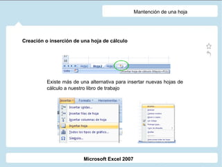 Mantención de una hoja Creación o inserción de una hoja de cálculo Existe más de una alternativa para insertar nuevas hojas de cálculo a nuestro libro de trabajo Microsoft Excel 2007 