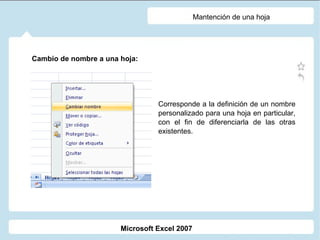 Mantención de una hoja Cambio de nombre a una hoja:  Corresponde a la definición de un nombre personalizado para una hoja en particular, con el fin de diferenciarla de las otras existentes. Microsoft Excel 2007 