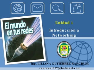 Ing. LILIANA GUTIERREZ RANCRUEL [email_address] Unidad 1 Introducción a Networking 