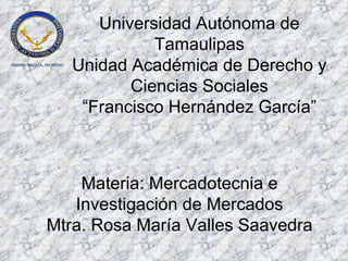 Materia: Mercadotecnia e Investigación de Mercados Mtra. Rosa María Valles Saavedra Universidad Autónoma de Tamaulipas Unidad Académica de Derecho y Ciencias Sociales “Francisco Hernández García” 