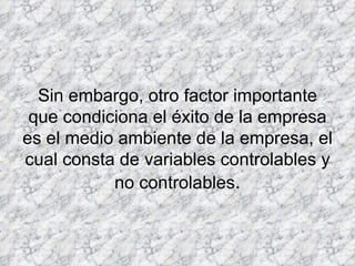 Sin embargo, otro factor importante que condiciona el éxito de la empresa es el medio ambiente de la empresa, el cual consta de variables controlables y no controlables . 
