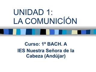 UNIDAD 1:  LA COMUNICÍÓN Curso: 1º BACH. A IES Nuestra Señora de la Cabeza (Andújar) 