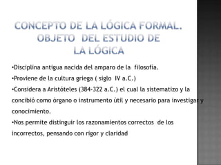 Concepto de la lógica formal. objeto  del estudio de la lógica Disciplina antigua nacida del amparo de la  filosofía.