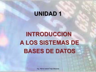 UNIDAD 1 INTRODUCCION  A LOS SISTEMAS DE  BASES DE DATOS Ing. María Isabel Trejo Miranda 