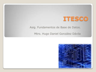 ITESCO Asig. Fundamentos de Base de Datos. Mtro. Hugo Daniel González Dávila 