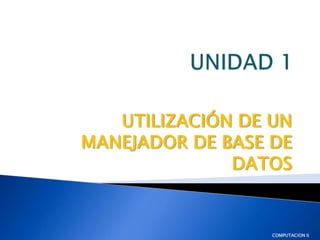 UNIDAD 1 UTILIZACIÓN DE UN  MANEJADOR DE BASE DE DATOS COMPUTACION II 