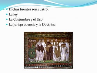  Dichas fuentes son cuatro:
 La ley
 La Costumbre y el Uso
 La Jurisprudencia y la Doctrina
 
