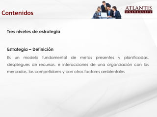 Tres niveles de estrategia Estrategia – Definición  Es un modelo fundamental de metas presentes y planificadas, despliegues de recursos, e interacciones de una organización con los mercados, los competidores y con otros factores ambientales  Contenidos 