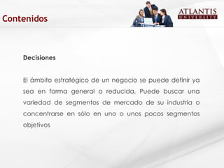 Decisiones El ámbito estratégico de un negocio se puede definir ya sea en forma general o reducida. Puede buscar una variedad de segmentos de mercado de su industria o concentrarse en sólo en uno o unos pocos segmentos objetivos Contenidos 