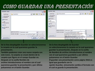 De la lista desplegable Guardar en seleccionaremos   De la lista desplegable de Guardar
la carpeta en la cual queremos guardar la            en seleccionaremos la carpeta en la cual queremos
presentación.                                        guardar la presentación, después en la casilla
También podemos crear una nueva carpeta con          de Nombre de archivo introduciremos el nombre
este icono , la carpeta se creará dentro de la       con el cual queremos guardarla y por último
carpeta que figure en el campo Guardar en.           pulsaremos en el botón Guardar.
Después en la casilla Nombre de                      El guardar una presentación como página Web es
archivo introduciremos el nombre con el cual         igual que guardarla con la
queremos guardar la presentación y por último        opción Guardar, únicamente cambia el formato con
pulsaremos en el botón Guardar.                      el cual se guarda la presentación.
 
