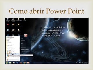 Como abrir Power Point
          
         Le damos clic en inicio,
         todos los programas,
         Microsoft Office Power
         Point 2007 O 2010
 