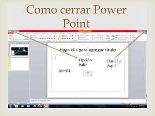 Como cerrar Power
     Point
       

              Opción   Dar Clic
              Salir    Aquí
     Alt+F4
 