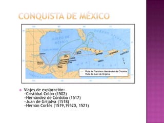    Viajes de exploración:
    ~Cristóbal Colón (1502)
    ~Hernández de Córdoba (1517)
    ~Juan de Grijalva (1518)
    ~Hernán Cortés (1519,19520, 1521)
 
