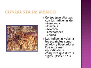  Cortés tuvo alianzas
  con los indígenas de:
  ~Zempoala
  ~Tlaxcala
  ~Texcoco
  ~Amecameca
  ~Chalco
 Los indígenas veían a
  los españoles como
  aliados y libertadores.
  Fue el primer
  episodio de la
  conquista que duro 3
  siglos. (1519-1823)
 