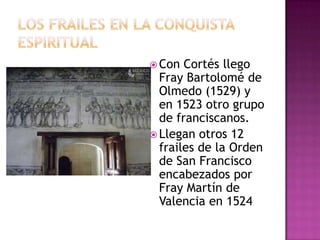  Con  Cortés llego
  Fray Bartolomé de
  Olmedo (1529) y
  en 1523 otro grupo
  de franciscanos.
 Llegan otros 12
  frailes de la Orden
  de San Francisco
  encabezados por
  Fray Martín de
  Valencia en 1524
 