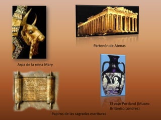 Partenón de Atenas



Arpa de la reina Mary




                                                         El vaso Portland (Museo
                                                         Británico Londres)
                    Papiros de las sagradas escrituras
 