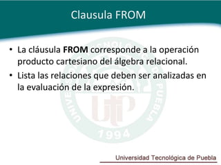 Clausula FROM

• La cláusula FROM corresponde a la operación
  producto cartesiano del álgebra relacional.
• Lista las relaciones que deben ser analizadas en
  la evaluación de la expresión.
 