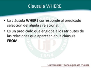 Clausula WHERE

• La cláusula WHERE corresponde al predicado
  selección del álgebra relacional.
• Es un predicado que engloba a los atributos de
  las relaciones que aparecen en la cláusula
  FROM.
 