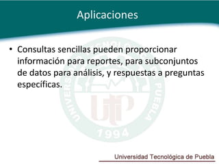 Aplicaciones

• Consultas sencillas pueden proporcionar
  información para reportes, para subconjuntos
  de datos para análisis, y respuestas a preguntas
  específicas.
 