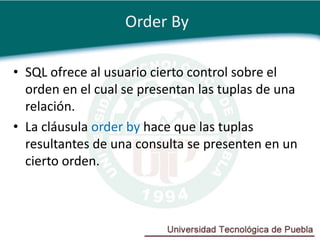 Order By

• SQL ofrece al usuario cierto control sobre el
  orden en el cual se presentan las tuplas de una
  relación.
• La cláusula order by hace que las tuplas
  resultantes de una consulta se presenten en un
  cierto orden.
 