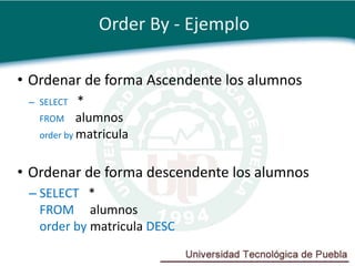 Order By - Ejemplo

• Ordenar de forma Ascendente los alumnos
 – SELECT   *
   FROM alumnos
   order by matricula


• Ordenar de forma descendente los alumnos
 – SELECT *
   FROM alumnos
   order by matricula DESC
 