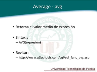 Average - avg


• Retorna el valor medio de expresión

• Sintaxis
  – AVG(expresión)

• Revisar:
  – http://www.w3schools.com/sql/sql_func_avg.asp
 